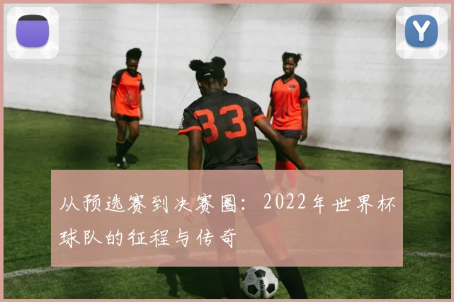 从预选赛到决赛圈：2022年世界杯球队的征程与传奇