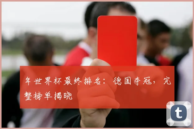 年世界杯最终排名：德国夺冠，完整榜单揭晓