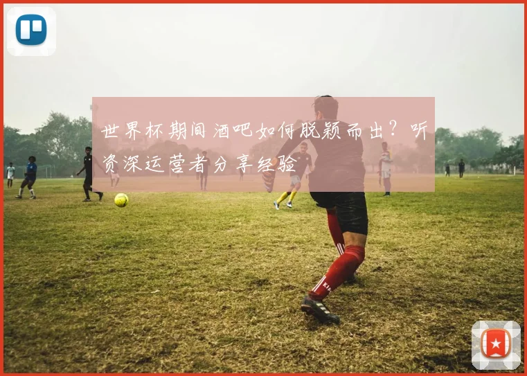 世界杯期间酒吧如何脱颖而出？听资深运营者分享经验