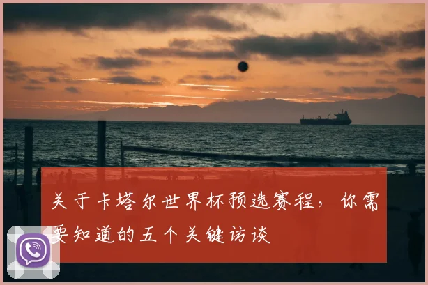 关于卡塔尔世界杯预选赛程，你需要知道的五个关键访谈