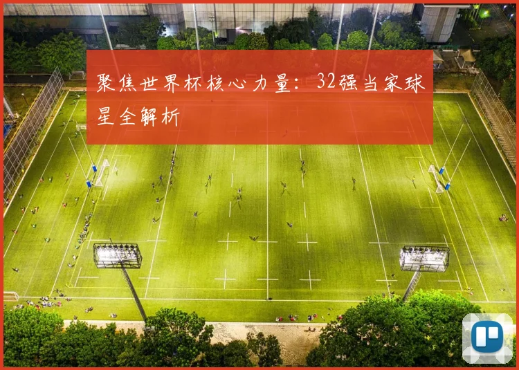 聚焦世界杯核心力量：32强当家球星全解析