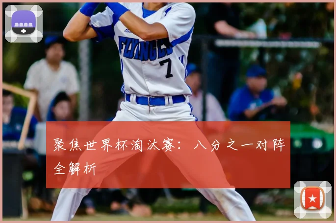 聚焦世界杯淘汰赛：八分之一对阵全解析