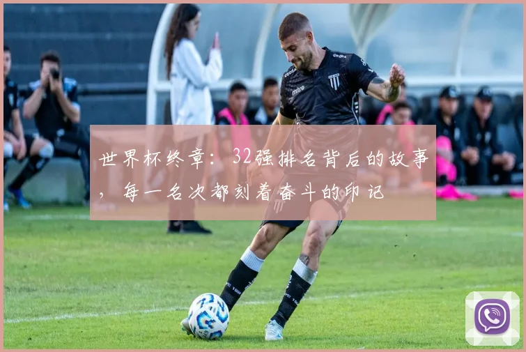 世界杯终章：32强排名背后的故事，每一名次都刻着奋斗的印记