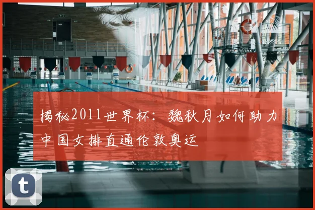 揭秘2011世界杯：魏秋月如何助力中国女排直通伦敦奥运
