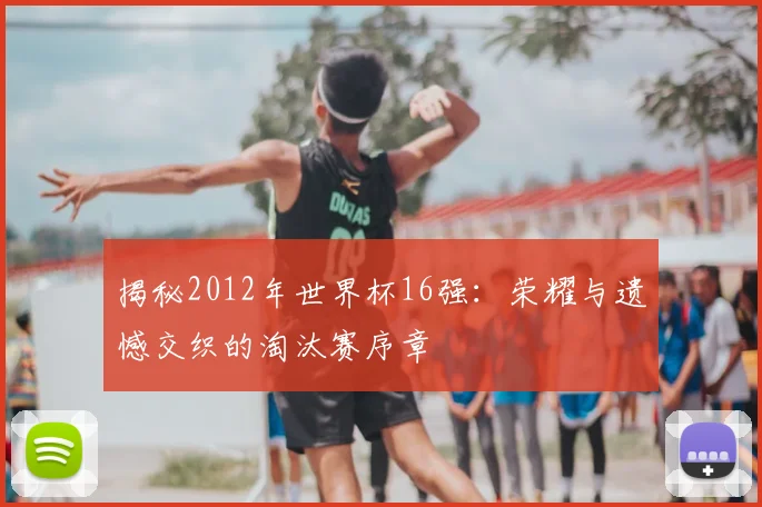 揭秘2012年世界杯16强：荣耀与遗憾交织的淘汰赛序章
