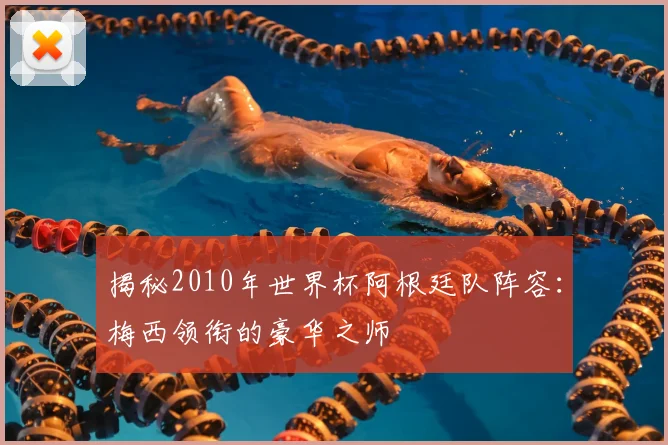 揭秘2010年世界杯阿根廷队阵容：梅西领衔的豪华之师