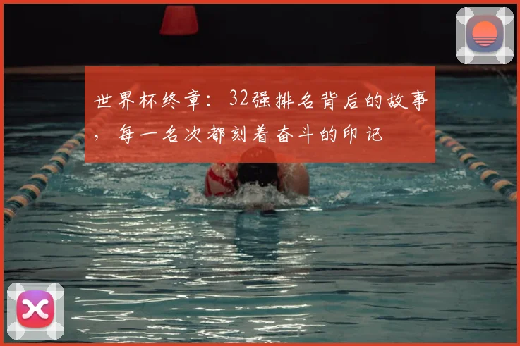 世界杯终章：32强排名背后的故事，每一名次都刻着奋斗的印记