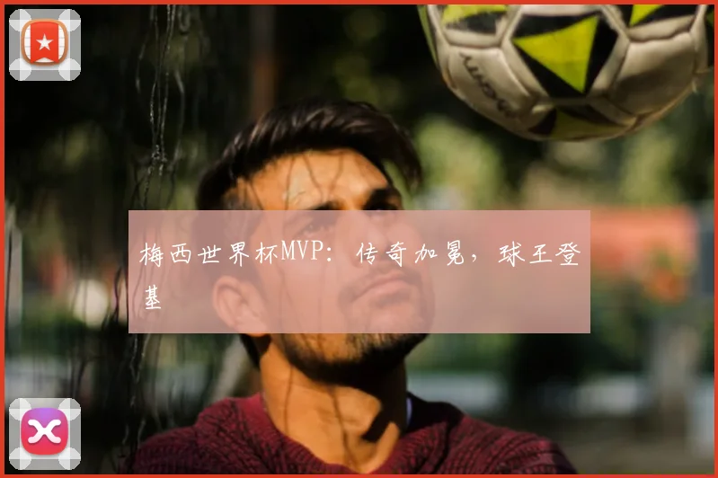 梅西世界杯MVP:传奇加冕,球王登基