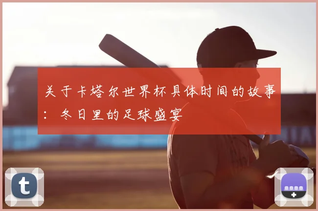 关于卡塔尔世界杯具体时间的故事：冬日里的足球盛宴