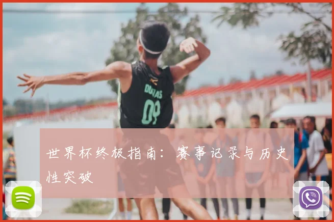 世界杯终极指南：赛事记录与历史性突破