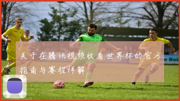 关于在腾讯视频收看世界杯的官方指南与赛程详解
