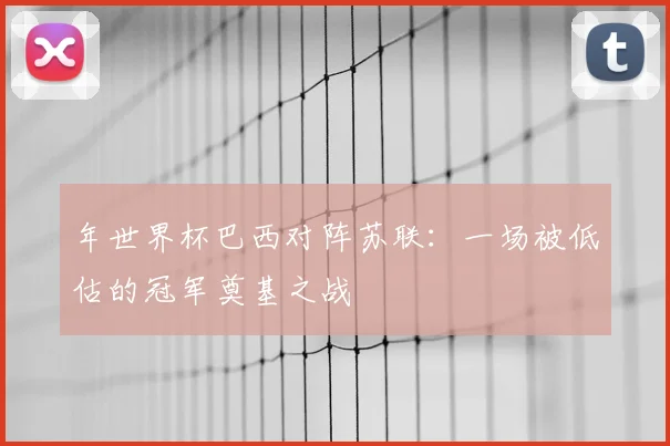 年世界杯巴西对阵苏联:一场被低估的冠军奠基之战