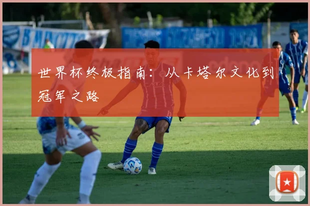 世界杯终极指南：从卡塔尔文化到冠军之路