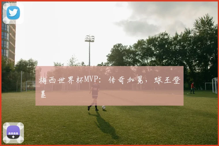 梅西世界杯MVP:传奇加冕,球王登基