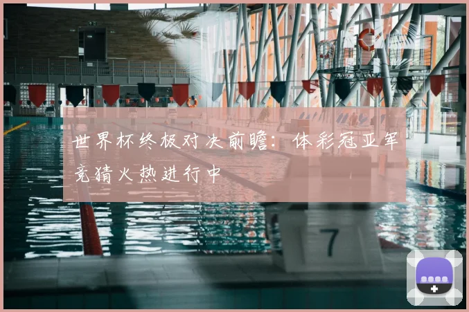 世界杯终极对决前瞻：体彩冠亚军竞猜火热进行中