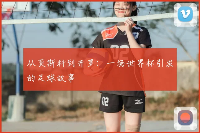 从莫斯科到开罗:一场世界杯引发的足球故事